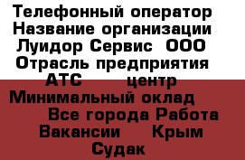 Телефонный оператор › Название организации ­ Луидор-Сервис, ООО › Отрасль предприятия ­ АТС, call-центр › Минимальный оклад ­ 20 000 - Все города Работа » Вакансии   . Крым,Судак